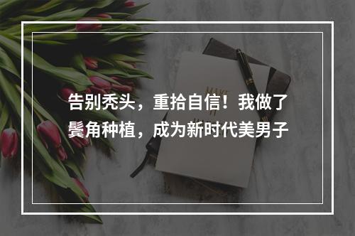 告别秃头，重拾自信！我做了鬓角种植，成为新时代美男子