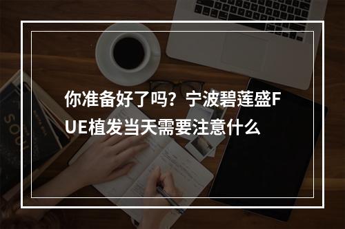 你准备好了吗？宁波碧莲盛FUE植发当天需要注意什么