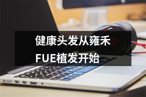 健康头发从雍禾FUE植发开始