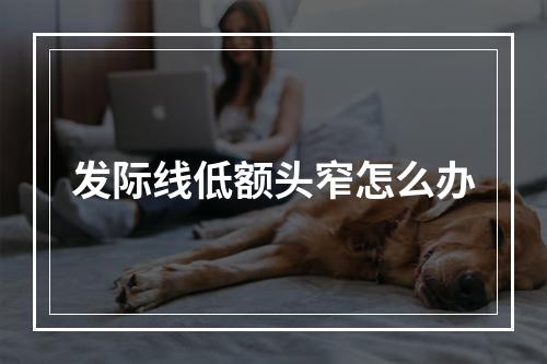 发际线低额头窄怎么办