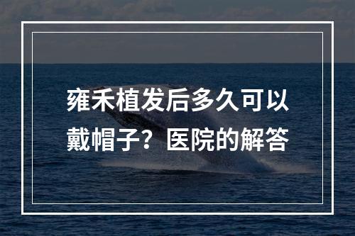 雍禾植发后多久可以戴帽子？医院的解答