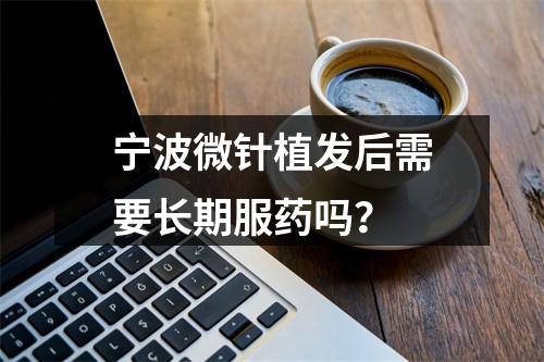 宁波微针植发后需要长期服药吗？