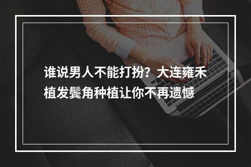 谁说男人不能打扮？大连雍禾植发鬓角种植让你不再遗憾