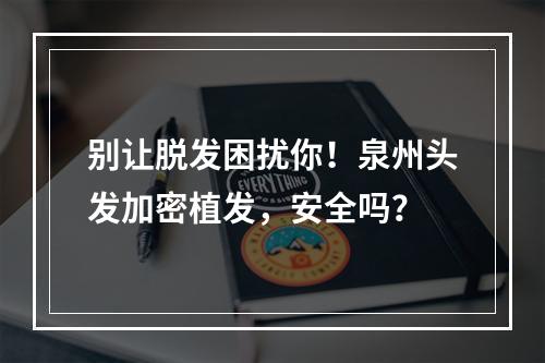 别让脱发困扰你！泉州头发加密植发，安全吗？