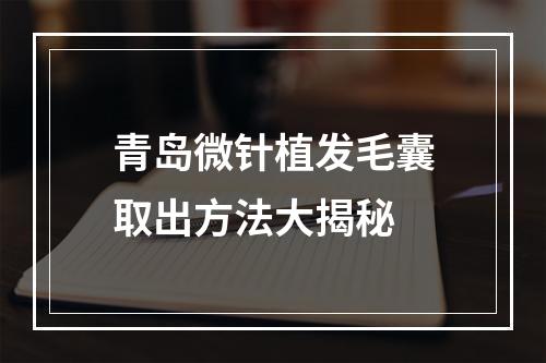 青岛微针植发毛囊取出方法大揭秘