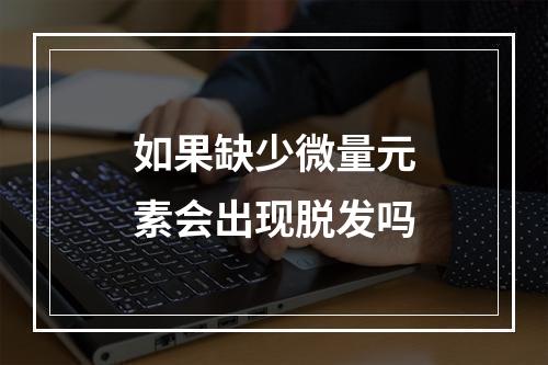 如果缺少微量元素会出现脱发吗