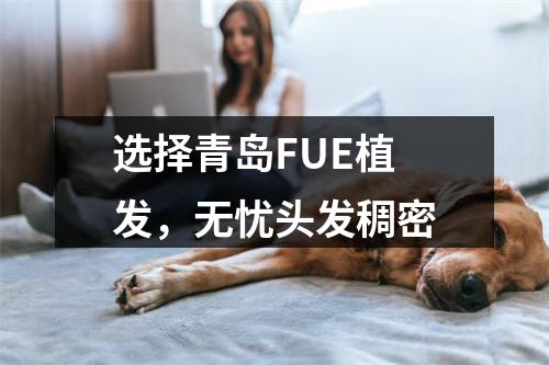 选择青岛FUE植发，无忧头发稠密