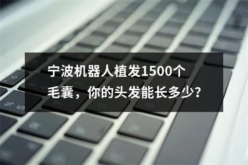 宁波机器人植发1500个毛囊，你的头发能长多少？