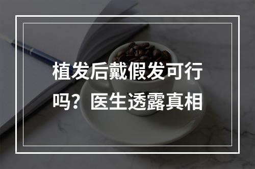 植发后戴假发可行吗？医生透露真相