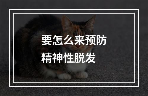 要怎么来预防精神性脱发