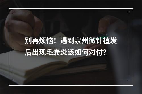 别再烦恼！遇到泉州微针植发后出现毛囊炎该如何对付？