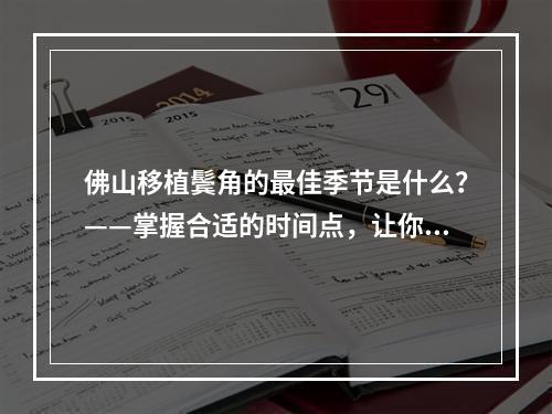 佛山移植鬓角的最佳季节是什么？——掌握合适的时间点，让你的脸更精致