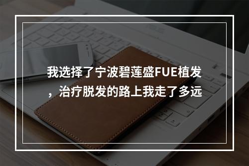 我选择了宁波碧莲盛FUE植发，治疗脱发的路上我走了多远