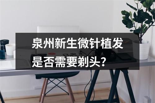 泉州新生微针植发是否需要剃头？