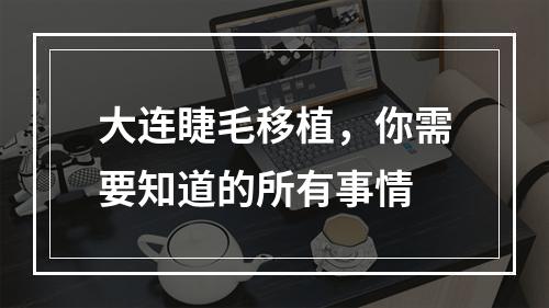 大连睫毛移植，你需要知道的所有事情