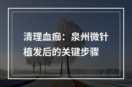 清理血痂：泉州微针植发后的关键步骤