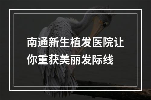 南通新生植发医院让你重获美丽发际线