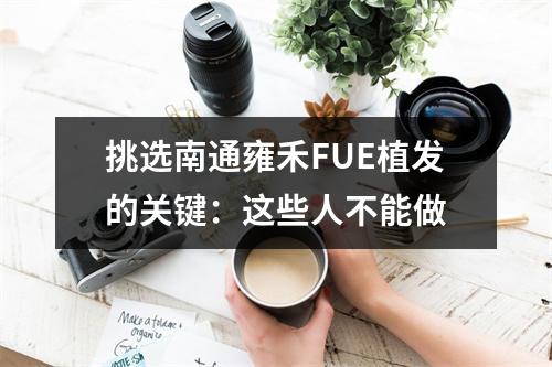 挑选南通雍禾FUE植发的关键：这些人不能做