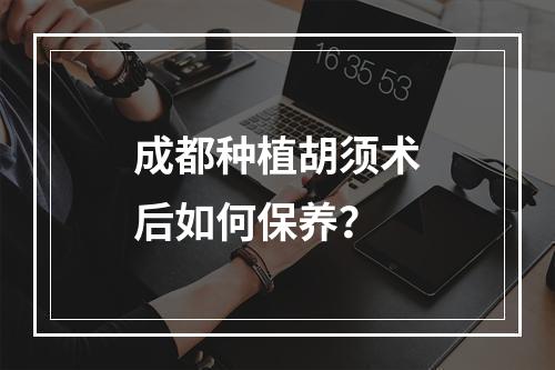 成都种植胡须术后如何保养？