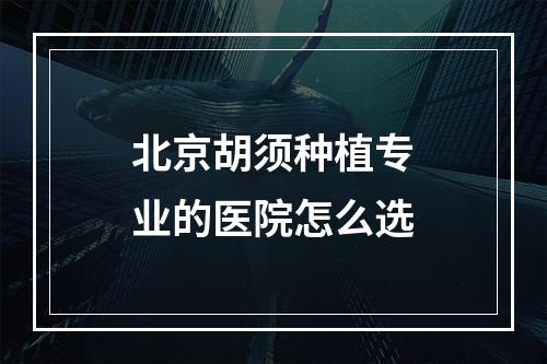 北京胡须种植专业的医院怎么选