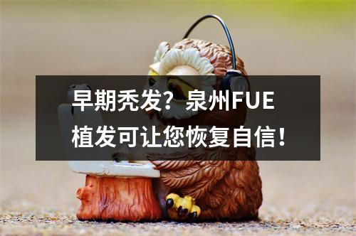 早期秃发？泉州FUE植发可让您恢复自信！