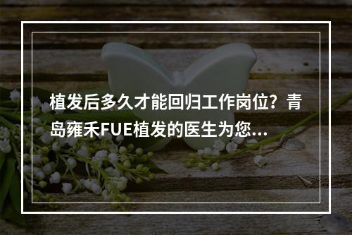 植发后多久才能回归工作岗位？青岛雍禾FUE植发的医生为您解答