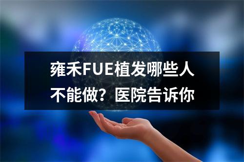 雍禾FUE植发哪些人不能做？医院告诉你