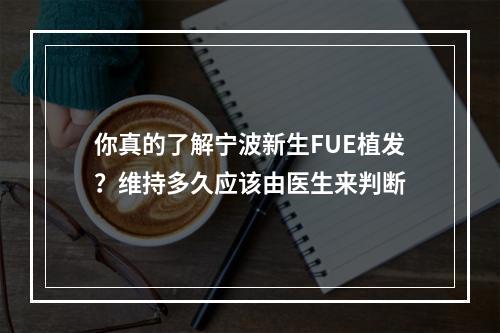 你真的了解宁波新生FUE植发？维持多久应该由医生来判断