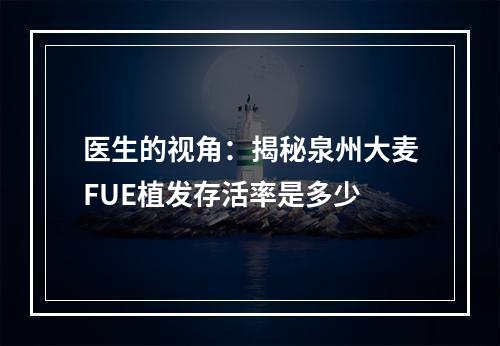 医生的视角：揭秘泉州大麦FUE植发存活率是多少