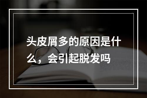 头皮屑多的原因是什么，会引起脱发吗