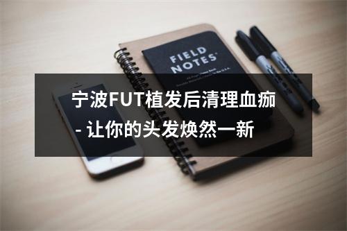 宁波FUT植发后清理血痂 - 让你的头发焕然一新