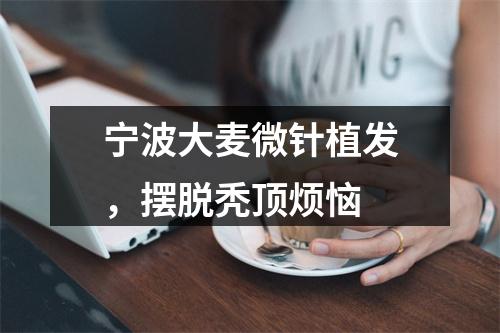 宁波大麦微针植发，摆脱秃顶烦恼