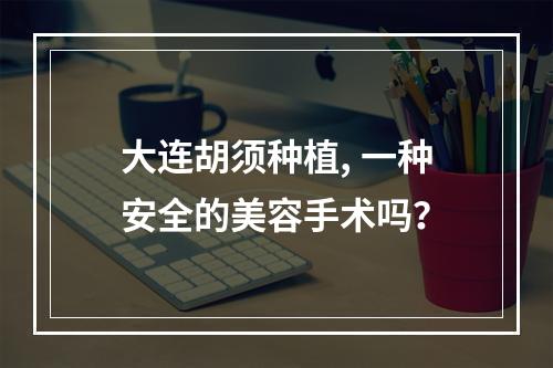 大连胡须种植, 一种安全的美容手术吗？