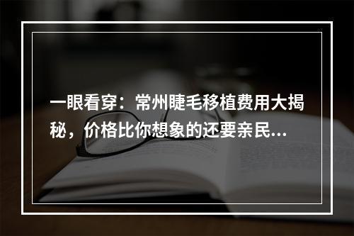 一眼看穿：常州睫毛移植费用大揭秘，价格比你想象的还要亲民！