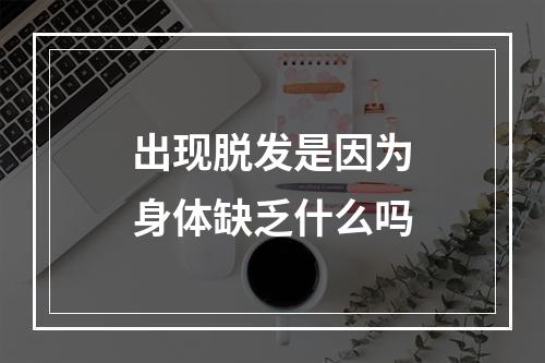 出现脱发是因为身体缺乏什么吗