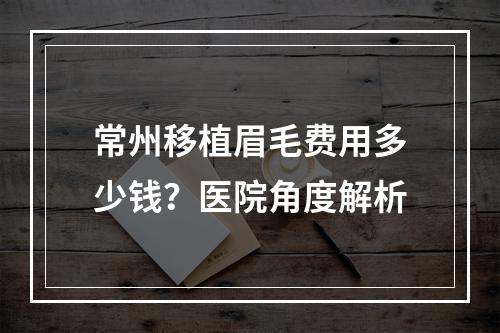 常州移植眉毛费用多少钱？医院角度解析