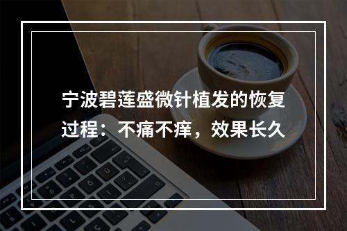 宁波碧莲盛微针植发的恢复过程：不痛不痒，效果长久