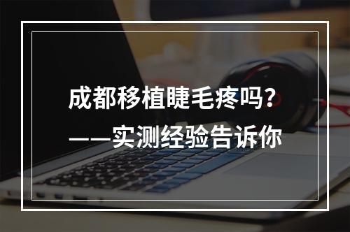 成都移植睫毛疼吗？——实测经验告诉你