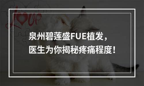 泉州碧莲盛FUE植发，医生为你揭秘疼痛程度！