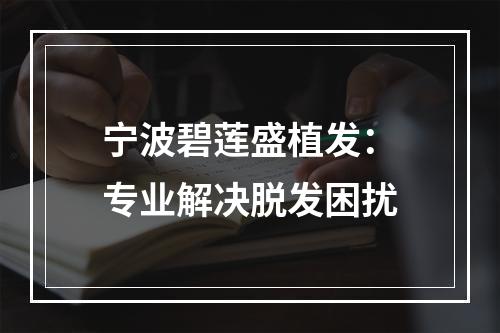 宁波碧莲盛植发：专业解决脱发困扰