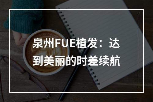 泉州FUE植发：达到美丽的时差续航