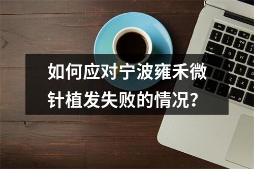 如何应对宁波雍禾微针植发失败的情况？