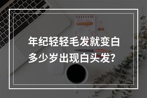 年纪轻轻毛发就变白多少岁出现白头发？