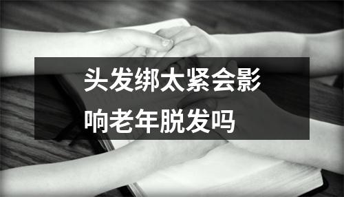 头发绑太紧会影响老年脱发吗