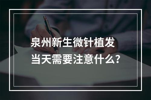 泉州新生微针植发 当天需要注意什么？