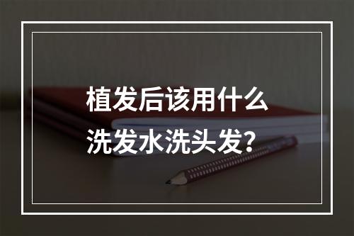 植发后该用什么洗发水洗头发？