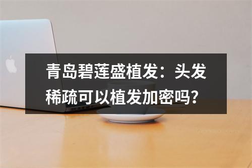 青岛碧莲盛植发：头发稀疏可以植发加密吗？