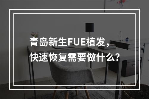 青岛新生FUE植发，快速恢复需要做什么？