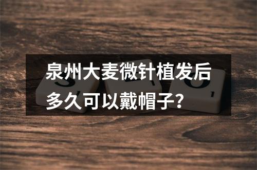 泉州大麦微针植发后多久可以戴帽子？