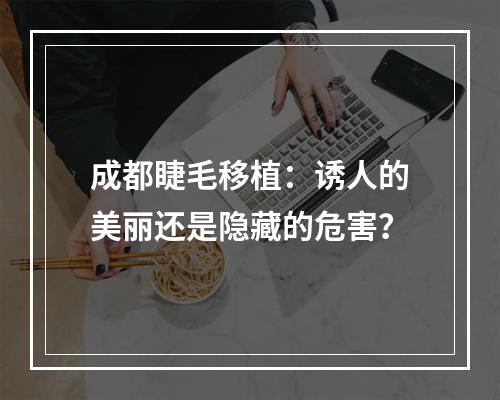 成都睫毛移植：诱人的美丽还是隐藏的危害？